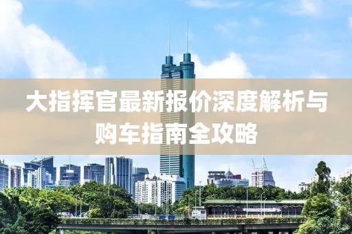 大指挥官最新报价深度解析与购车指南全攻略