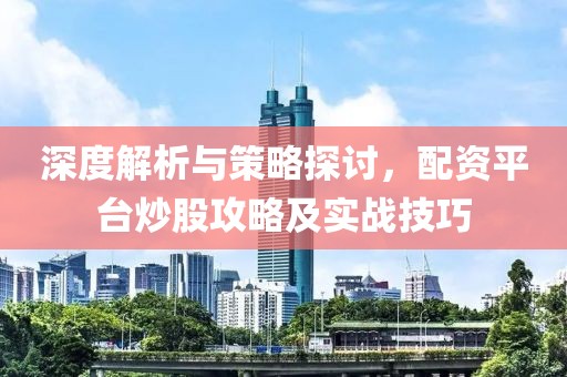 深度解析与策略探讨，配资平台炒股攻略及实战技巧