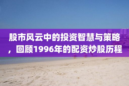 股市风云中的投资智慧与策略，回顾1996年的配资炒股历程