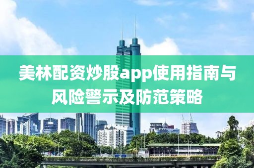 美林配资炒股app使用指南与风险警示及防范策略