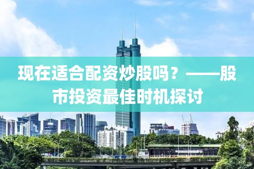 现在适合配资炒股吗？——股市投资最佳时机探讨