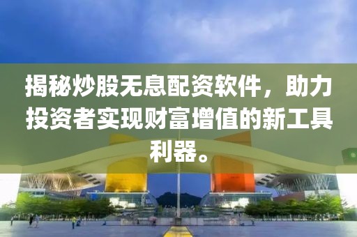 揭秘炒股无息配资软件，助力投资者实现财富增值的新工具利器。