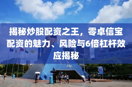 揭秘炒股配资之王，零卓信宝配资的魅力、风险与6倍杠杆效应揭秘