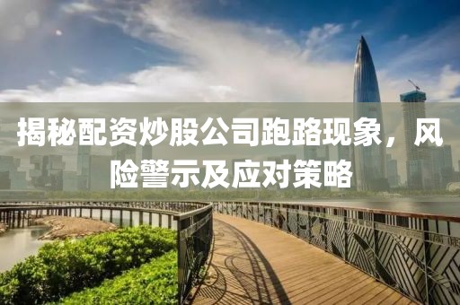 揭秘配资炒股公司跑路现象，风险警示及应对策略