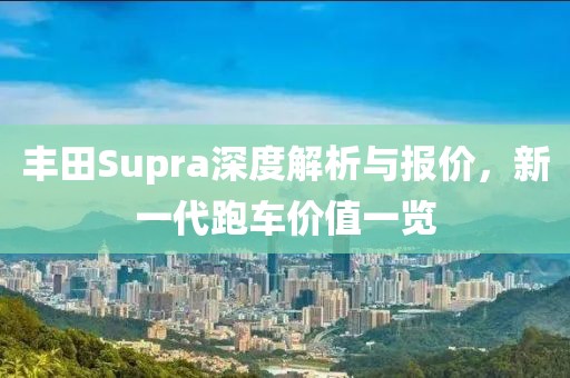 丰田Supra深度解析与报价，新一代跑车价值一览