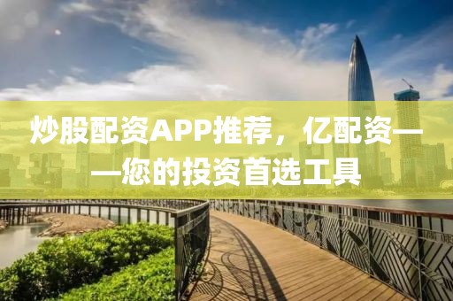 炒股配资APP推荐，亿配资——您的投资首选工具