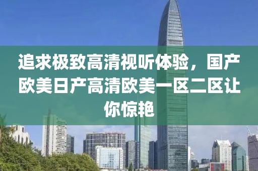 追求极致高清视听体验，国产欧美日产高清欧美一区二区让你惊艳