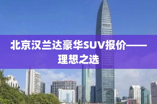 北京汉兰达豪华SUV报价——理想之选