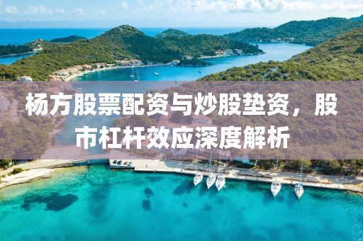 杨方股票配资与炒股垫资，股市杠杆效应深度解析