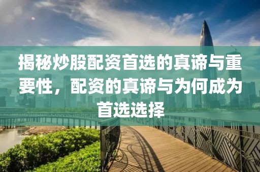 揭秘炒股配资首选的真谛与重要性，配资的真谛与为何成为首选选择