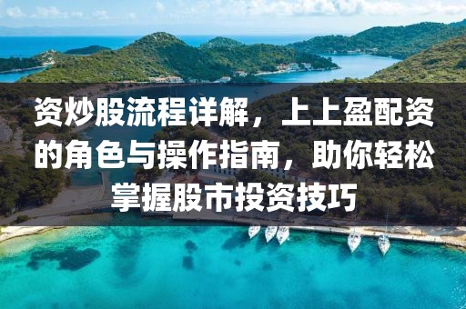 资炒股流程详解，上上盈配资的角色与操作指南，助你轻松掌握股市投资技巧