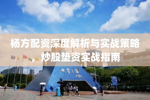 杨方配资深度解析与实战策略，炒股垫资实战指南