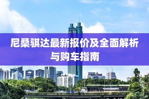 尼桑骐达最新报价及全面解析与购车指南