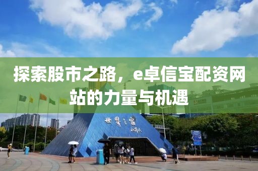 探索股市之路，e卓信宝配资网站的力量与机遇