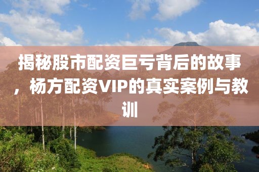 揭秘股市配资巨亏背后的故事，杨方配资VIP的真实案例与教训