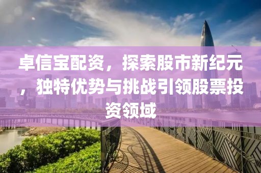 卓信宝配资，探索股市新纪元，独特优势与挑战引领股票投资领域