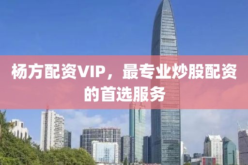 杨方配资VIP，最专业炒股配资的首选服务