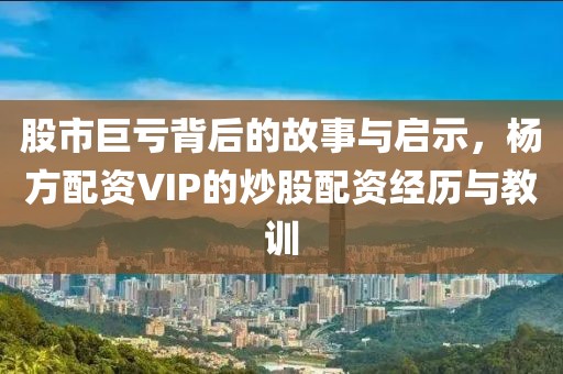 股市巨亏背后的故事与启示，杨方配资VIP的炒股配资经历与教训