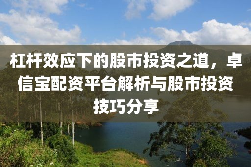 杠杆效应下的股市投资之道，卓信宝配资平台解析与股市投资技巧分享