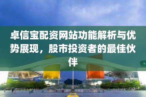 卓信宝配资网站功能解析与优势展现，股市投资者的最佳伙伴