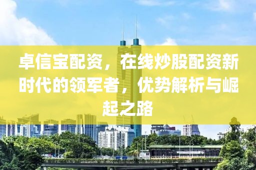 卓信宝配资，在线炒股配资新时代的领军者，优势解析与崛起之路