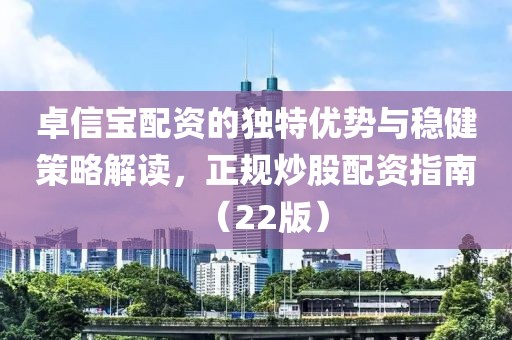 卓信宝配资的独特优势与稳健策略解读，正规炒股配资指南（22版）