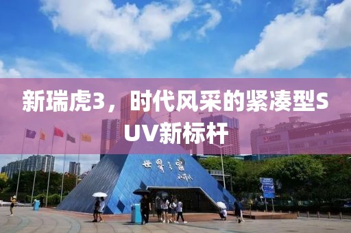 新瑞虎3，时代风采的紧凑型SUV新标杆