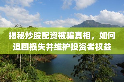 揭秘炒股配资被骗真相，如何追回损失并维护投资者权益