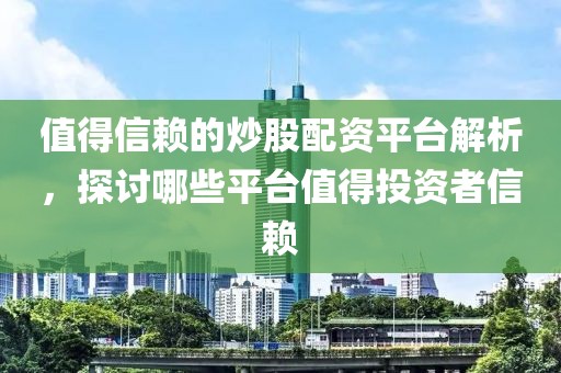 值得信赖的炒股配资平台解析，探讨哪些平台值得投资者信赖