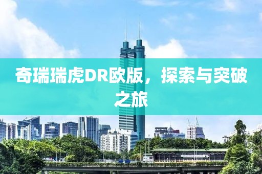 奇瑞瑞虎DR欧版，探索与突破之旅