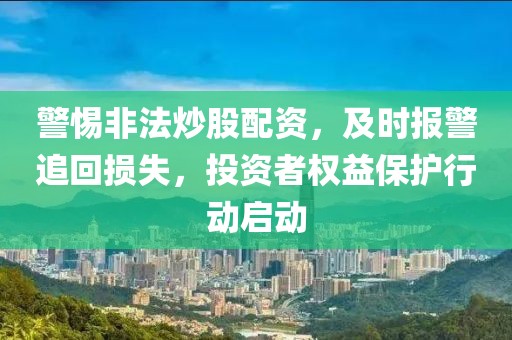 警惕非法炒股配资，及时报警追回损失，投资者权益保护行动启动