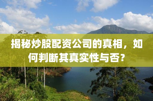 揭秘炒股配资公司的真相，如何判断其真实性与否？