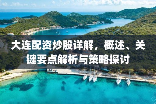 大连配资炒股详解，概述、关键要点解析与策略探讨