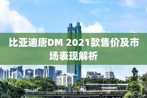 比亚迪唐DM 2021款售价及市场表现解析