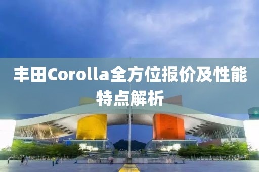 丰田Corolla全方位报价及性能特点解析