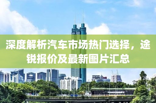 深度解析汽车市场热门选择，途锐报价及最新图片汇总