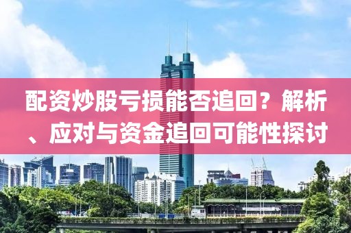 配资炒股亏损能否追回？解析、应对与资金追回可能性探讨