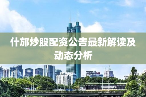 什邡炒股配资公告最新解读及动态分析