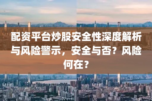 配资平台炒股安全性深度解析与风险警示，安全与否？风险何在？