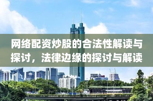 网络配资炒股的合法性解读与探讨，法律边缘的探讨与解读