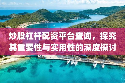 炒股杠杆配资平台查询，探究其重要性与实用性的深度探讨