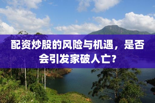 配资炒股的风险与机遇，是否会引发家破人亡？