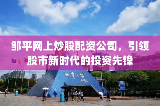 邹平网上炒股配资公司，引领股市新时代的投资先锋