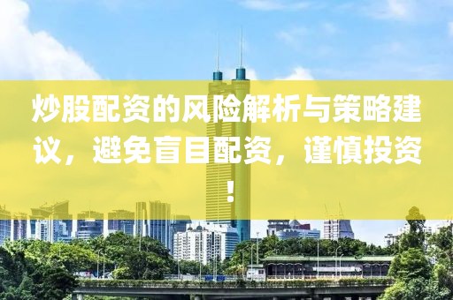 炒股配资的风险解析与策略建议，避免盲目配资，谨慎投资！