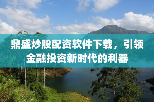 鼎盛炒股配资软件下载，引领金融投资新时代的利器