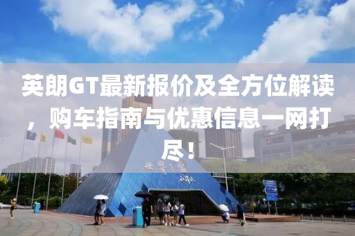 英朗GT最新报价及全方位解读，购车指南与优惠信息一网打尽！