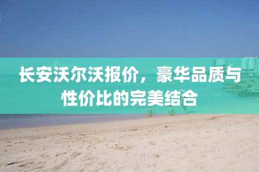 长安沃尔沃报价，豪华品质与性价比的完美结合