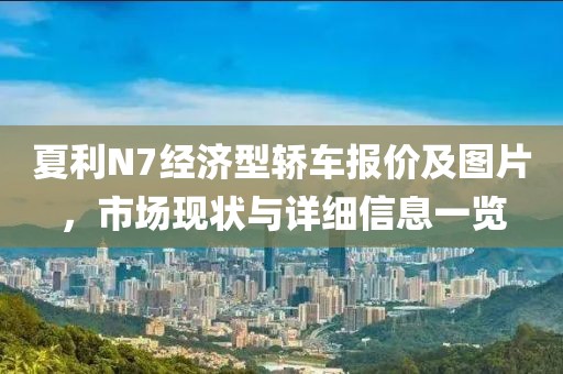 夏利N7经济型轿车报价及图片，市场现状与详细信息一览