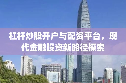 杠杆炒股开户与配资平台，现代金融投资新路径探索