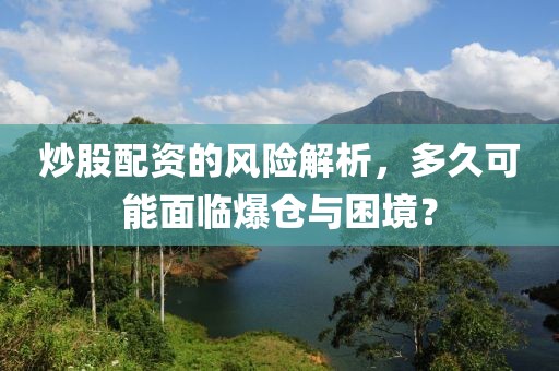 炒股配资的风险解析，多久可能面临爆仓与困境？